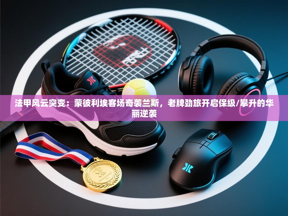 法甲风云突变：蒙彼利埃客场奇袭兰斯，老牌劲旅开启保级/攀升的华丽逆袭  第1张