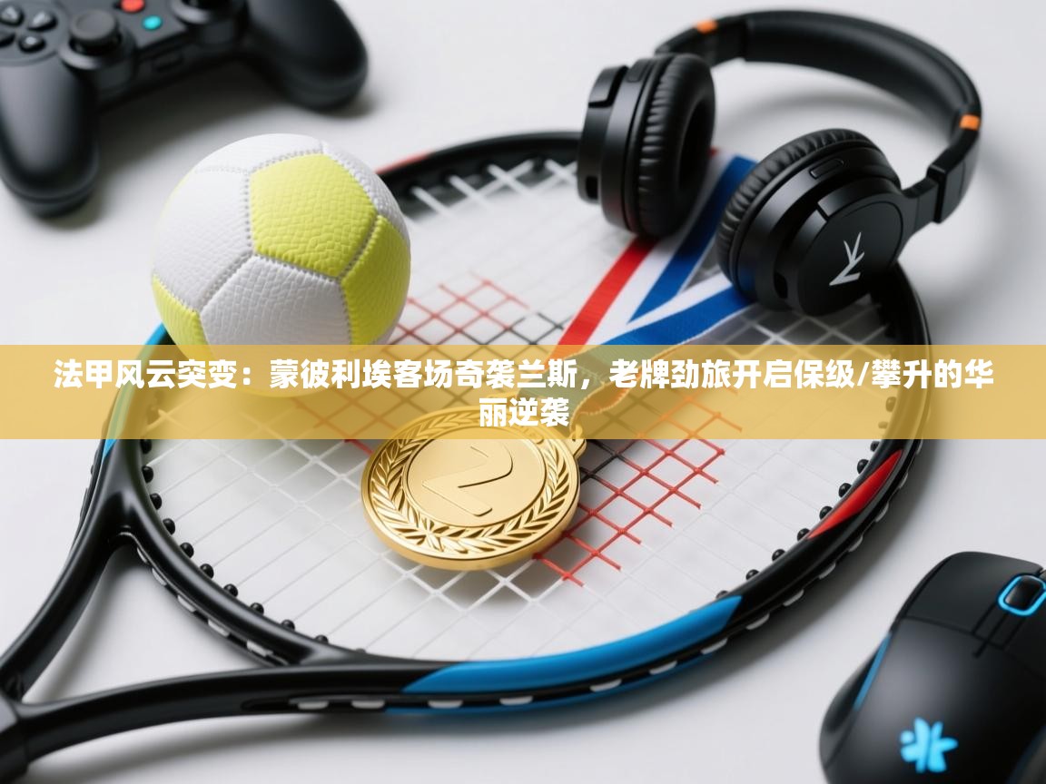 法甲风云突变：蒙彼利埃客场奇袭兰斯，老牌劲旅开启保级/攀升的华丽逆袭  第2张