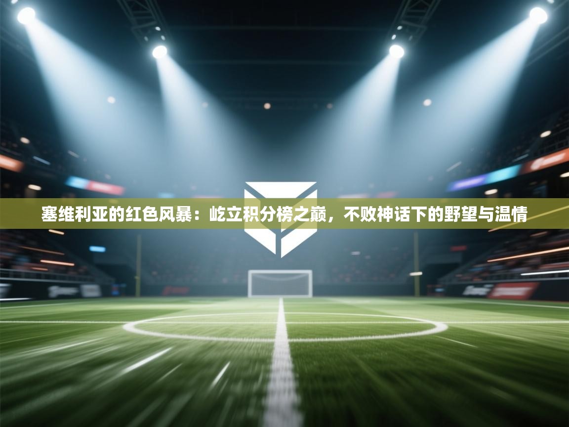 塞维利亚的红色风暴：屹立积分榜之巅，不败神话下的野望与温情  第1张