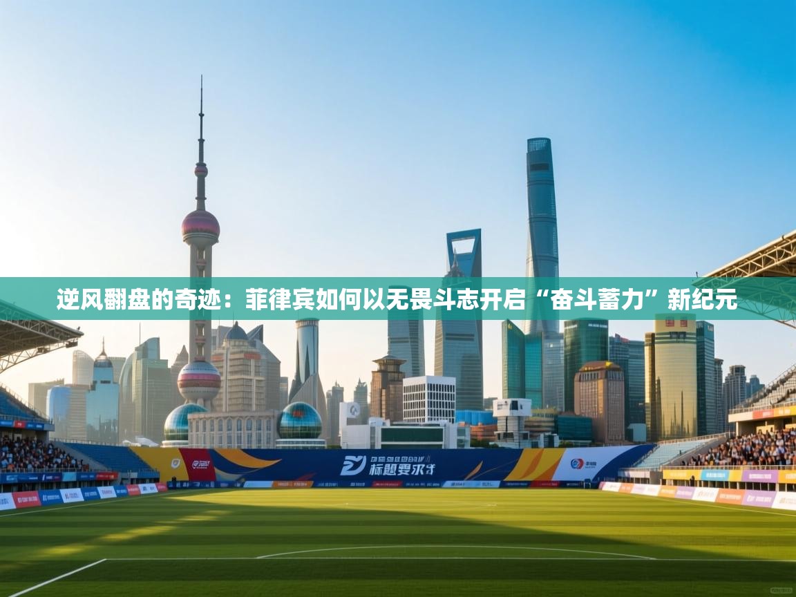 逆风翻盘的奇迹：菲律宾如何以无畏斗志开启“奋斗蓄力”新纪元  第1张