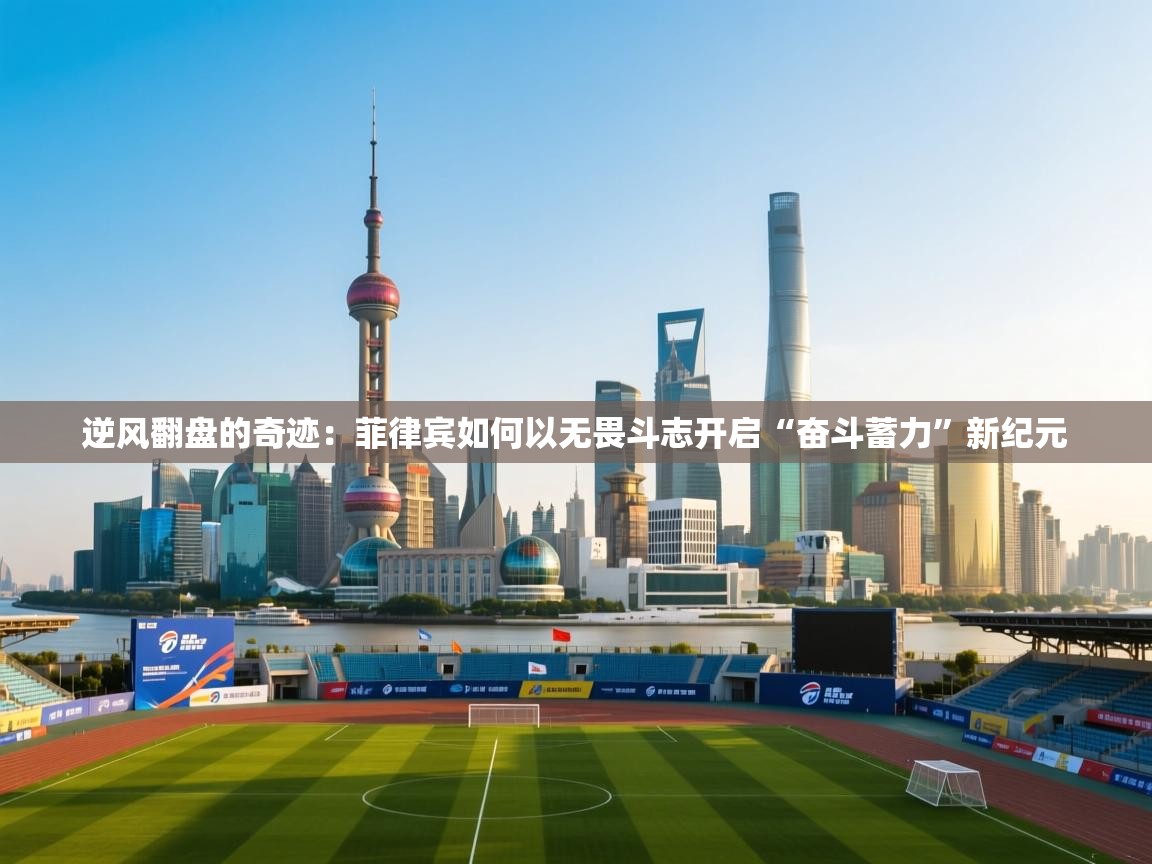 逆风翻盘的奇迹：菲律宾如何以无畏斗志开启“奋斗蓄力”新纪元  第2张