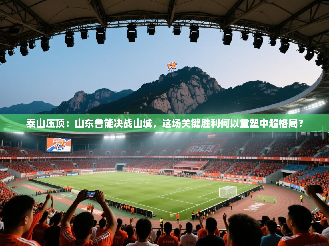 泰山压顶：山东鲁能决战山城，这场关键胜利何以重塑中超格局？
