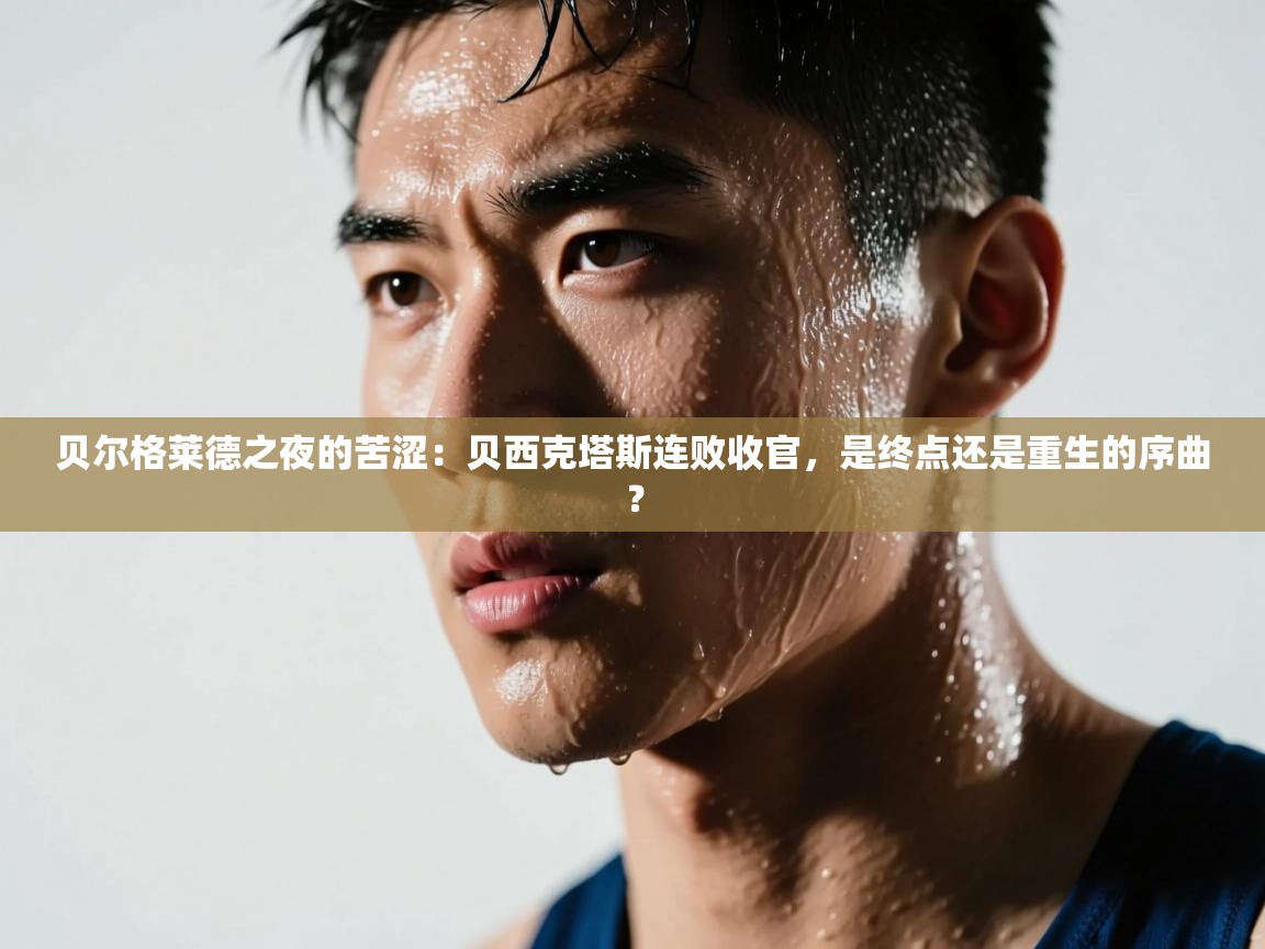 贝尔格莱德之夜的苦涩:贝西克塔斯连败收官,是终点还是重生的序曲? 第2张