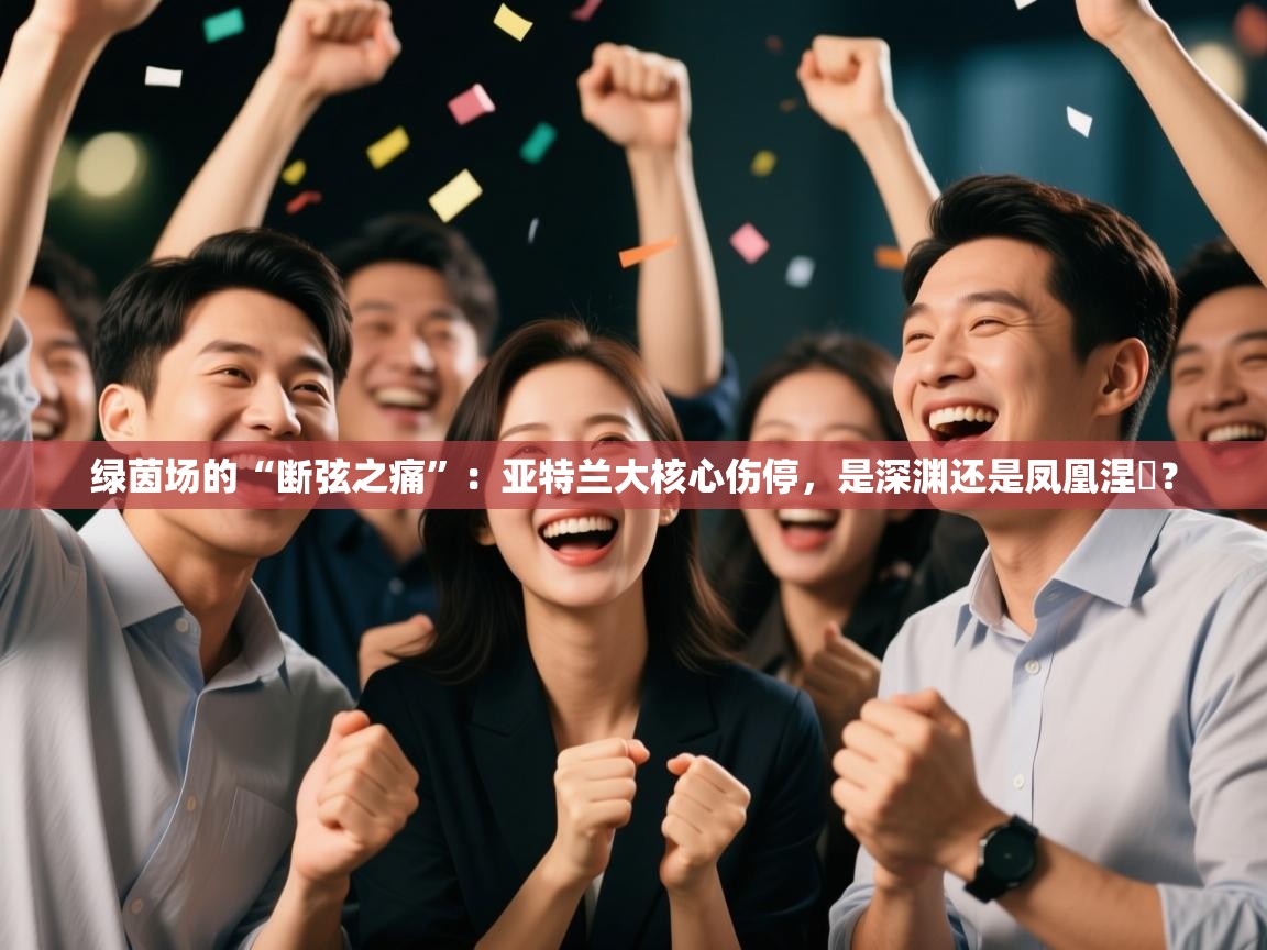 绿茵场的“断弦之痛”：亚特兰大核心伤停，是深渊还是凤凰涅槃？  第2张