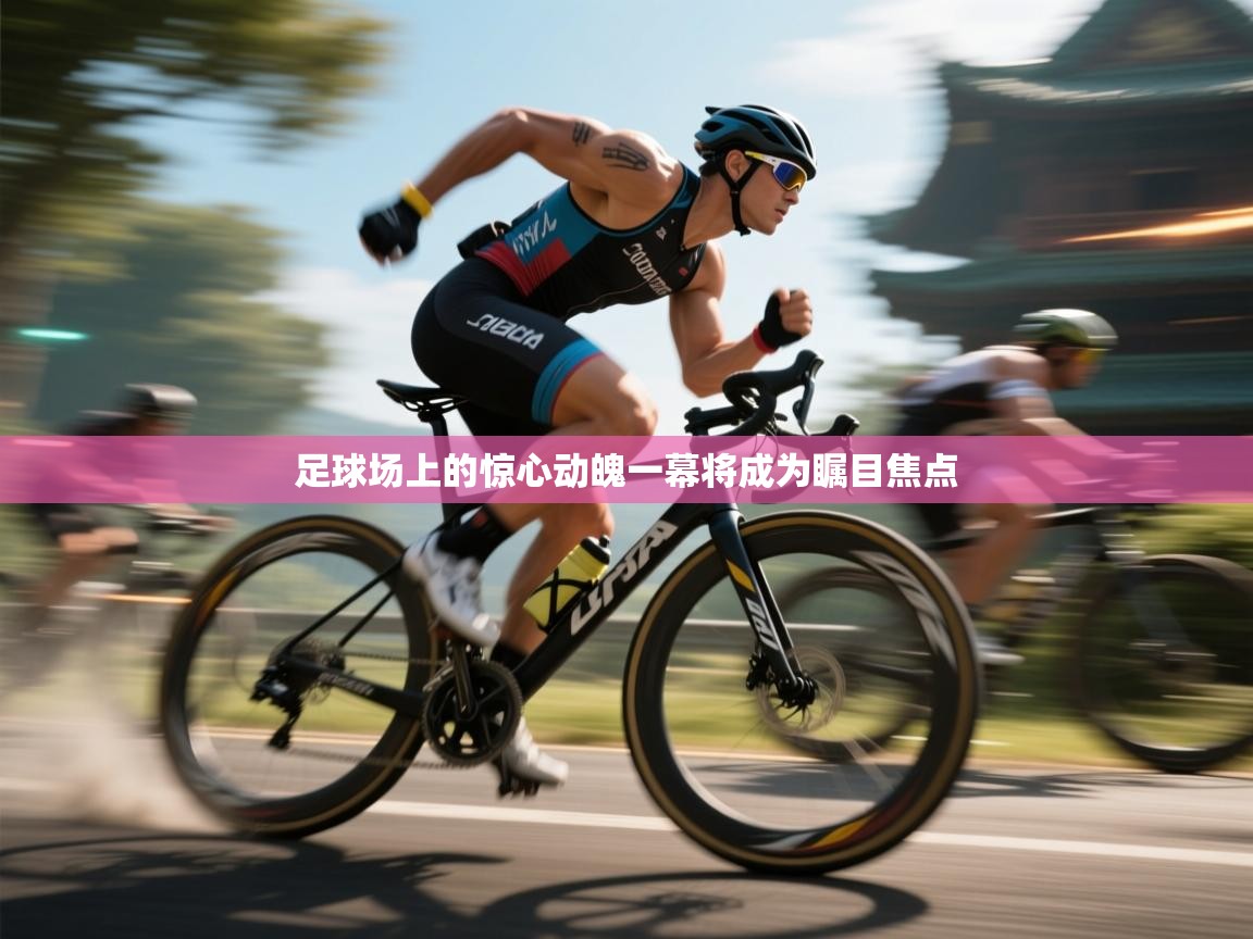 足球场上的惊心动魄一幕将成为瞩目焦点 第2张