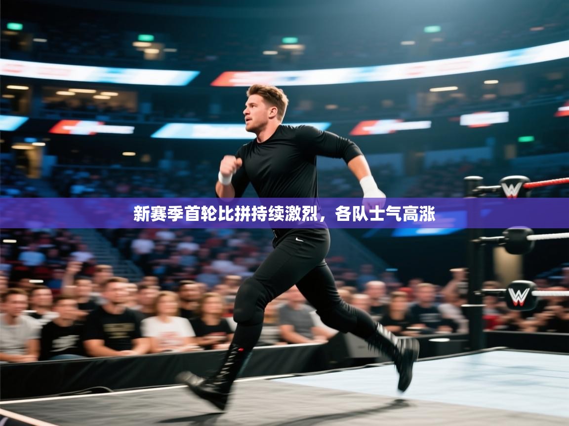 新赛季首轮比拼持续激烈，各队士气高涨